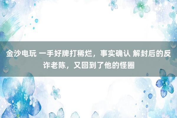 金沙电玩 一手好牌打稀烂，事实确认 解封后的反诈老陈，又回到了他的怪圈