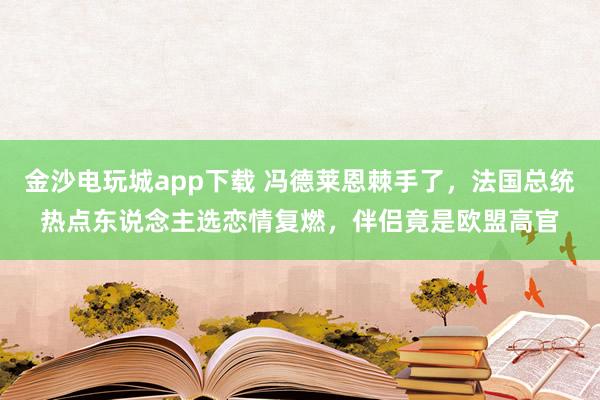 金沙电玩城app下载 冯德莱恩棘手了，法国总统热点东说念主选恋情复燃，伴侣竟是欧盟高官