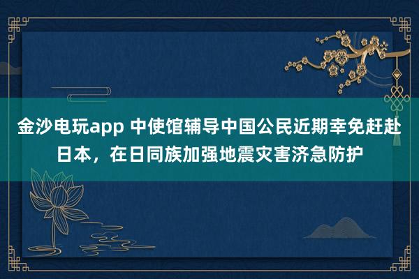 金沙电玩app 中使馆辅导中国公民近期幸免赶赴日本，在日同族加强地震灾害济急防护
