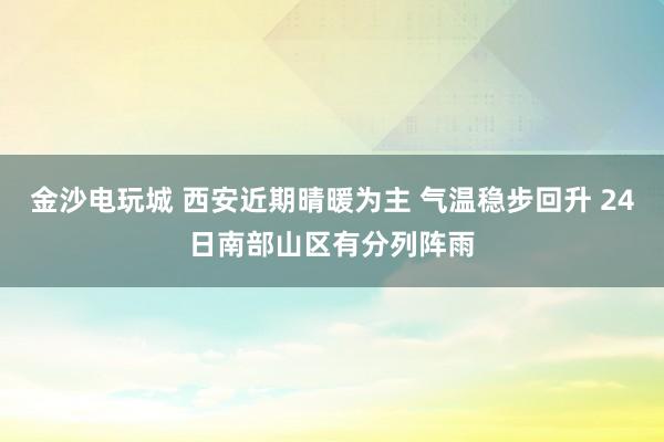 金沙电玩城 西安近期晴暖为主 气温稳步回升 24日南部山区有分列阵雨