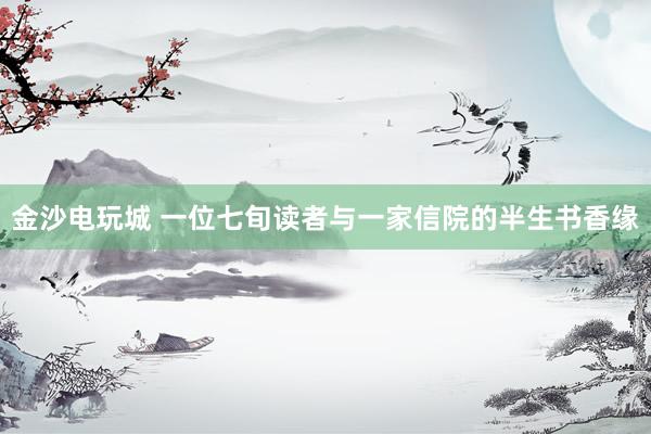 金沙电玩城 一位七旬读者与一家信院的半生书香缘
