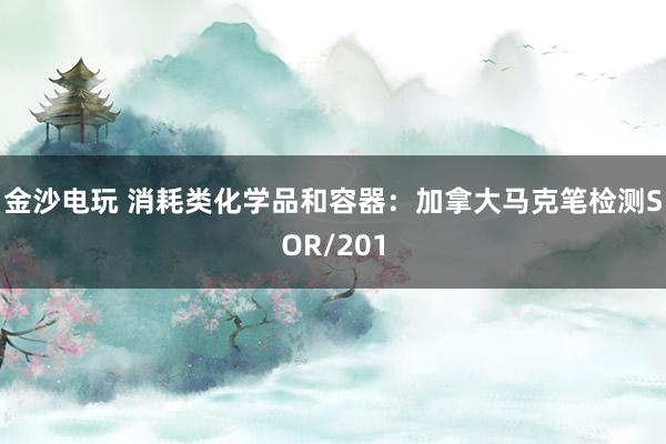 金沙电玩 消耗类化学品和容器：加拿大马克笔检测SOR/201