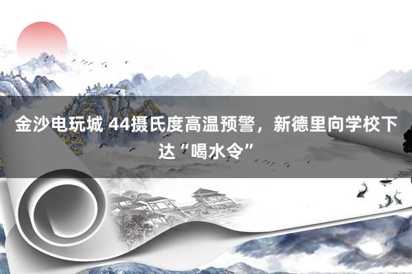 金沙电玩城 44摄氏度高温预警，新德里向学校下达“喝水令”