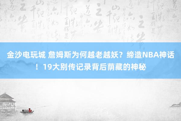 金沙电玩城 詹姆斯为何越老越妖？缔造NBA神话！19大别传记录背后荫藏的神秘