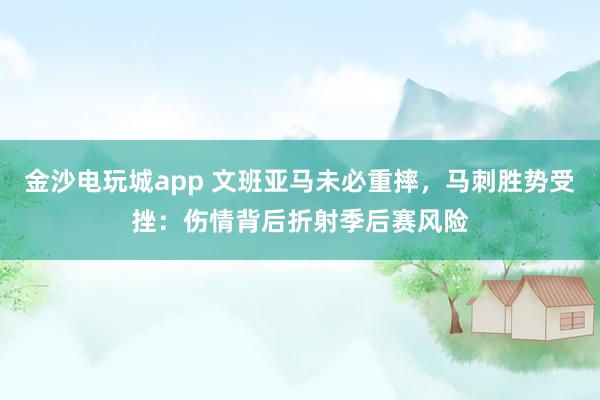 金沙电玩城app 文班亚马未必重摔，马刺胜势受挫：伤情背后折射季后赛风险