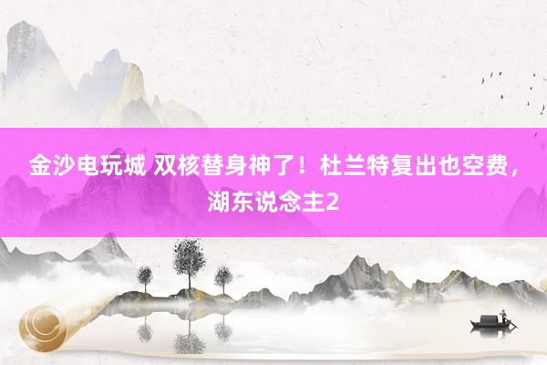 金沙电玩城 双核替身神了！杜兰特复出也空费，湖东说念主2