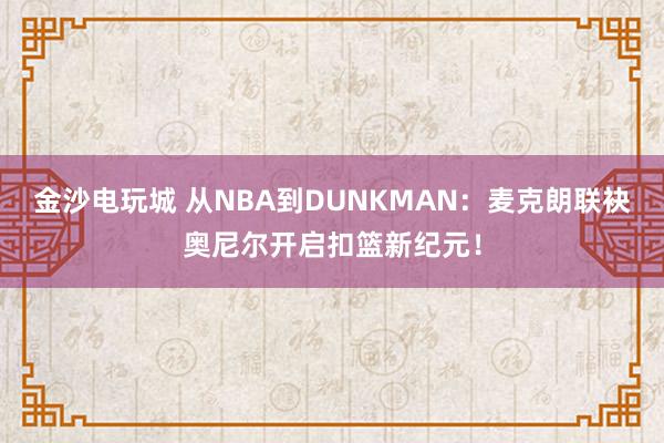 金沙电玩城 从NBA到DUNKMAN：麦克朗联袂奥尼尔开启扣篮新纪元！