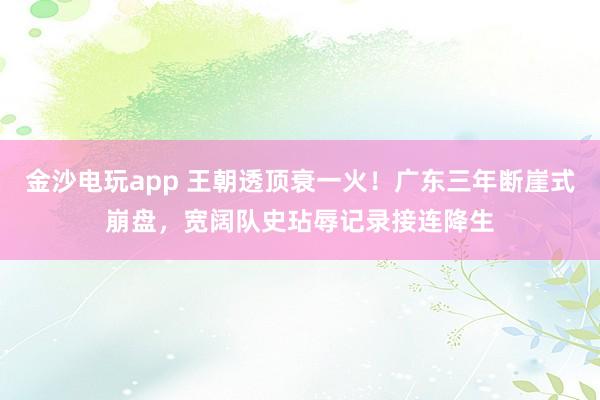 金沙电玩app 王朝透顶衰一火！广东三年断崖式崩盘，宽阔队史玷辱记录接连降生