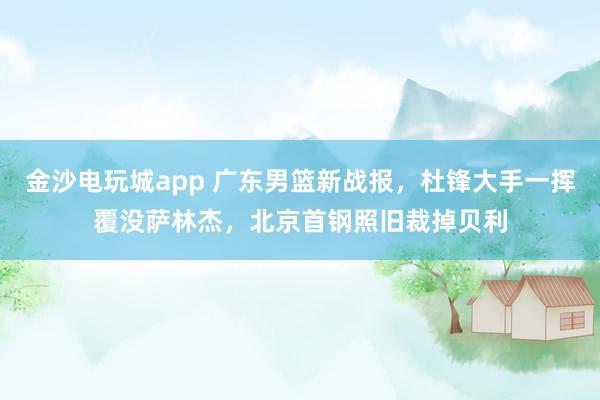 金沙电玩城app 广东男篮新战报，杜锋大手一挥覆没萨林杰，北京首钢照旧裁掉贝利