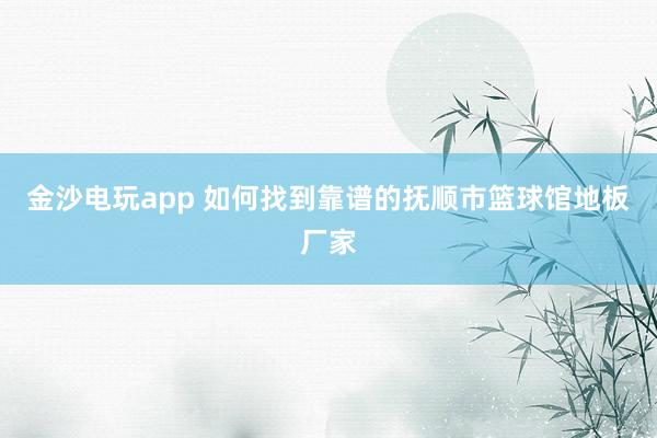 金沙电玩app 如何找到靠谱的抚顺市篮球馆地板厂家