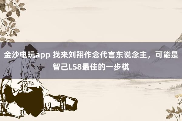 金沙电玩app 找来刘翔作念代言东说念主，可能是智己LS8最佳的一步棋