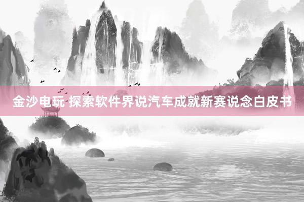 金沙电玩 探索软件界说汽车成就新赛说念白皮书