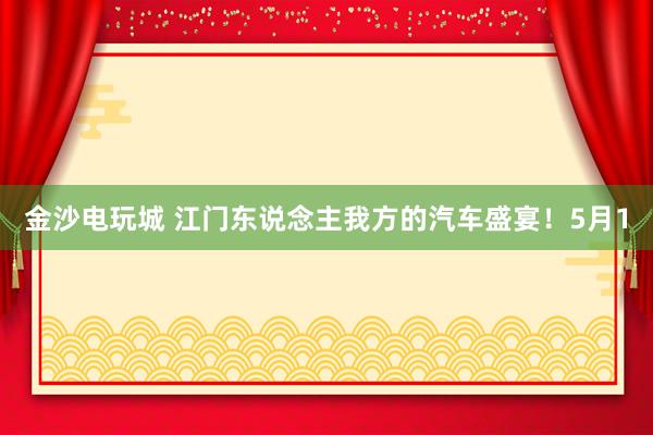 金沙电玩城 江门东说念主我方的汽车盛宴！5月1