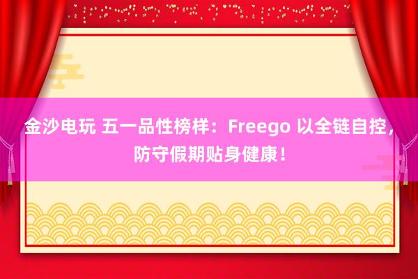 金沙电玩 五一品性榜样：Freego 以全链自控，防守假期贴身健康！