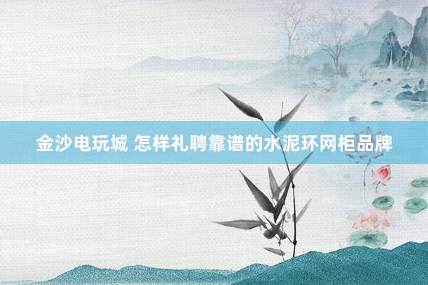 金沙电玩城 怎样礼聘靠谱的水泥环网柜品牌