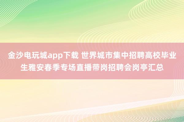 金沙电玩城app下载 世界城市集中招聘高校毕业生雅安春季专场直播带岗招聘会岗亭汇总