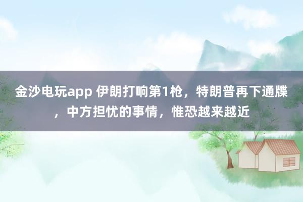 金沙电玩app 伊朗打响第1枪，特朗普再下通牒，中方担忧的事情，惟恐越来越近