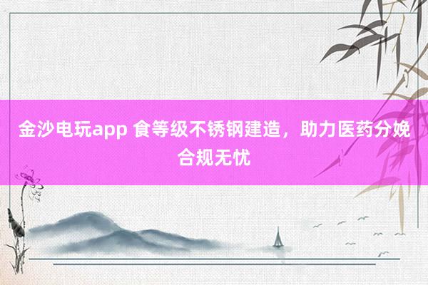 金沙电玩app 食等级不锈钢建造，助力医药分娩合规无忧