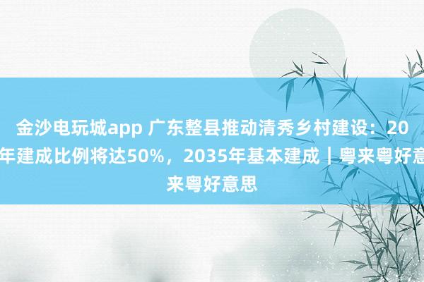 金沙电玩城app 广东整县推动清秀乡村建设：2027年建成比例将达50%，2035年基本建成｜粤来粤好意思