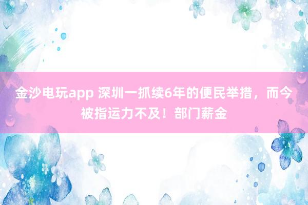 金沙电玩app 深圳一抓续6年的便民举措，而今被指运力不及！部门薪金