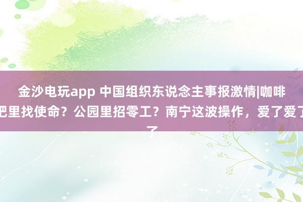 金沙电玩app 中国组织东说念主事报激情|咖啡吧里找使命？公园里招零工？南宁这波操作，爱了爱了