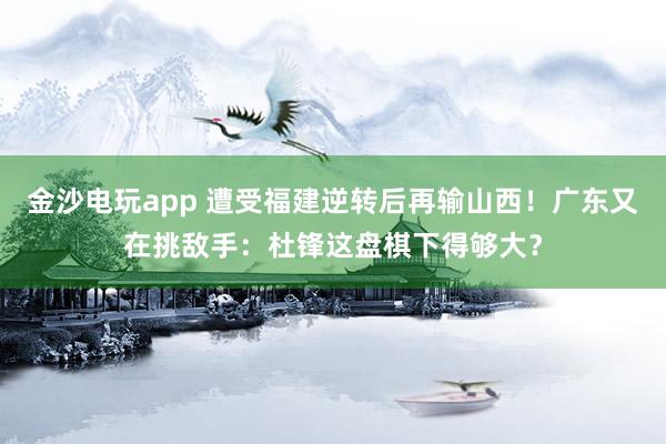 金沙电玩app 遭受福建逆转后再输山西！广东又在挑敌手：杜锋这盘棋下得够大？