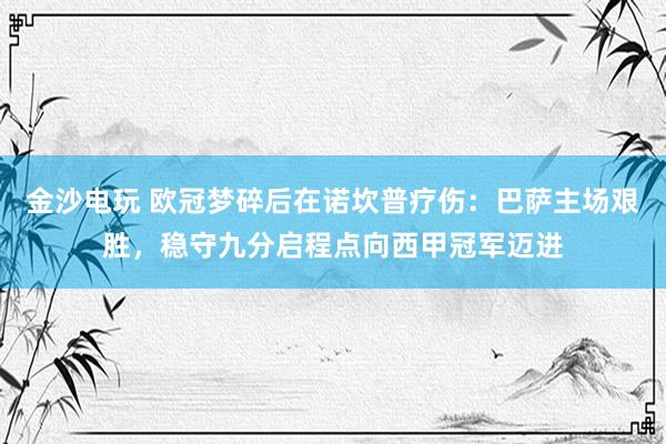 金沙电玩 欧冠梦碎后在诺坎普疗伤：巴萨主场艰胜，稳守九分启程点向西甲冠军迈进