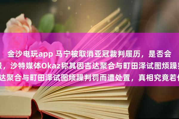 金沙电玩app 马宁被取消亚冠裁判履历，是否会影响他法则宇宙杯的远景，沙特媒体Okaz称其因吉达聚合与町田泽试图烦躁判罚而遭处置，真相究竟若何？
