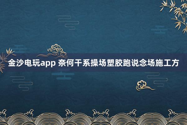 金沙电玩app 奈何干系操场塑胶跑说念场施工方