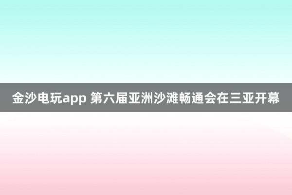 金沙电玩app 第六届亚洲沙滩畅通会在三亚开幕