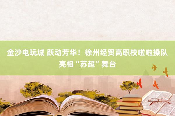金沙电玩城 跃动芳华！徐州经贸高职校啦啦操队亮相“苏超”舞台