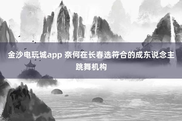 金沙电玩城app 奈何在长春选符合的成东说念主跳舞机构