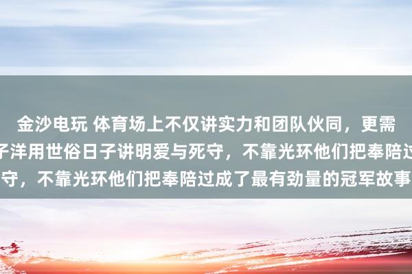 金沙电玩 体育场上不仅讲实力和团队伙同，更需要那份至心，张蔷和于子洋用世俗日子讲明爱与死守，不靠光环他们把奉陪过成了最有劲量的冠军故事