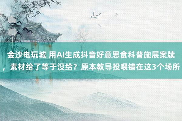 金沙电玩城 用AI生成抖音好意思食科普施展案牍，素材给了等于没给？原本教导投喂错在这3个场所