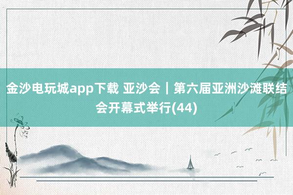 金沙电玩城app下载 亚沙会｜第六届亚洲沙滩联结会开幕式举行(44)