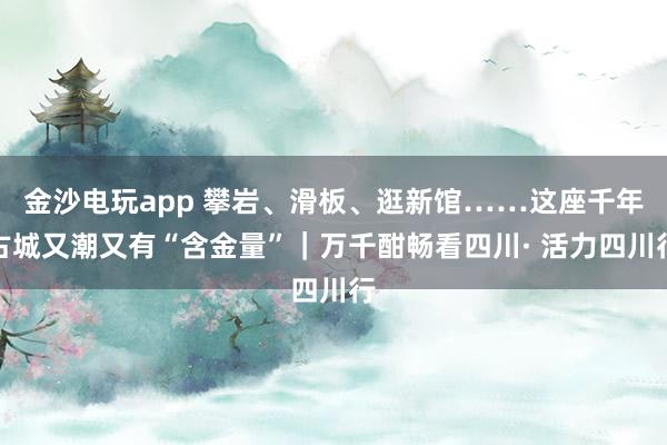 金沙电玩app 攀岩、滑板、逛新馆……这座千年古城又潮又有“含金量”｜万千酣畅看四川· 活力四川行