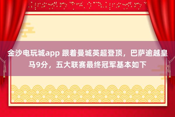 金沙电玩城app 跟着曼城英超登顶，巴萨逾越皇马9分，五大联赛最终冠军基本如下