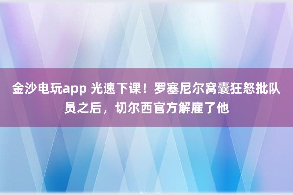 金沙电玩app 光速下课！罗塞尼尔窝囊狂怒批队员之后，切尔西官方解雇了他