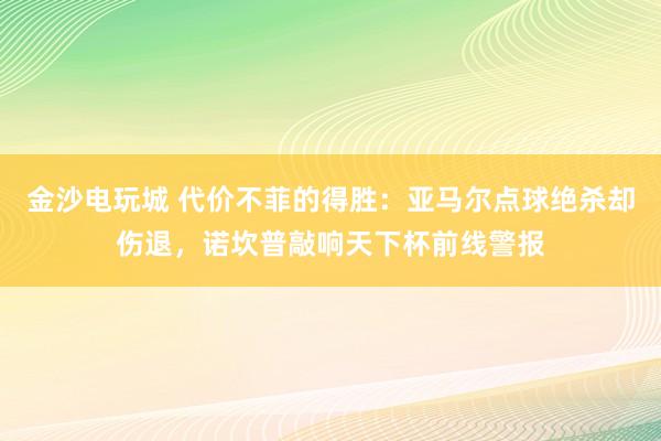 金沙电玩城 代价不菲的得胜：亚马尔点球绝杀却伤退，诺坎普敲响天下杯前线警报