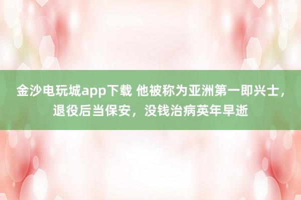 金沙电玩城app下载 他被称为亚洲第一即兴士，退役后当保安，没钱治病英年早逝