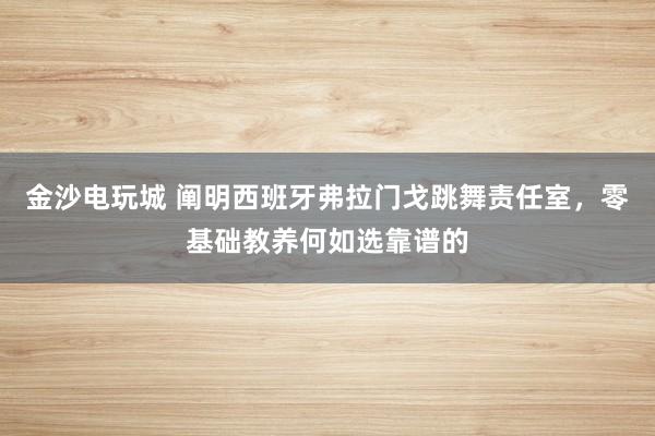 金沙电玩城 阐明西班牙弗拉门戈跳舞责任室，零基础教养何如选靠谱的