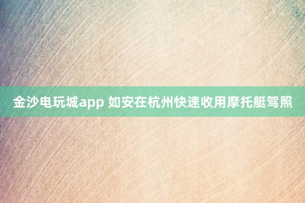 金沙电玩城app 如安在杭州快速收用摩托艇驾照