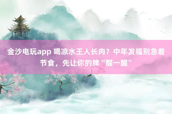 金沙电玩app 喝凉水王人长肉？中年发福别急着节食，<a href=