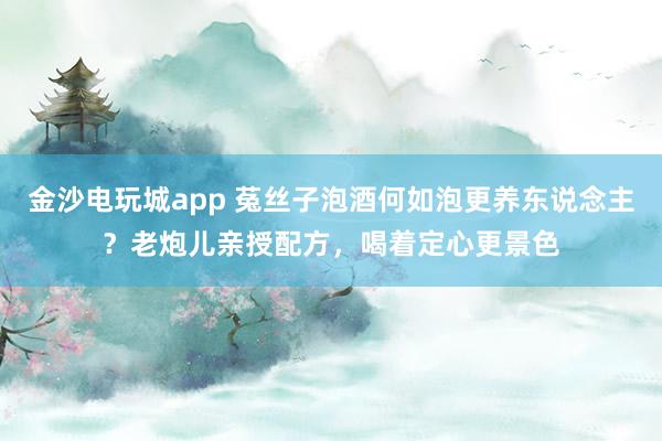 金沙电玩城app 菟丝子泡酒何如泡更养东说念主？老炮儿亲授配方，喝着定心更景色