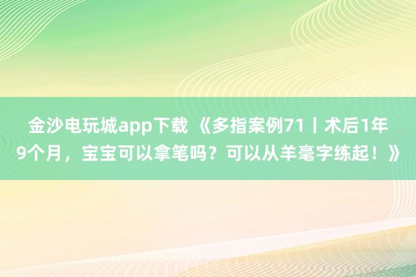 金沙电玩城app下载 《多指案例71丨术后1年9个月，宝宝可以拿笔吗？可以从羊毫字练起！》