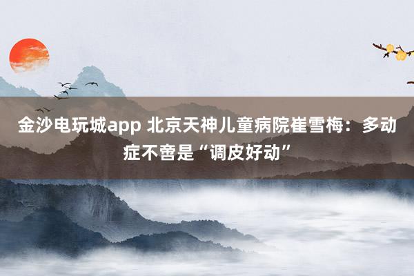 金沙电玩城app 北京天神儿童病院崔雪梅：多动症不啻是“调皮好动”