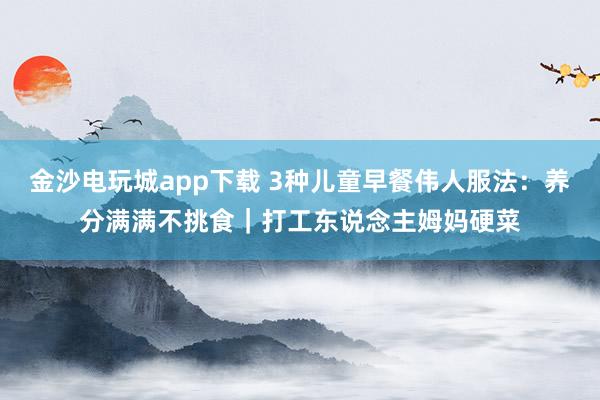 金沙电玩城app下载 3种儿童早餐伟人服法：养分满满不挑食｜打工东说念主姆妈硬菜