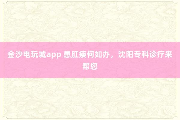 金沙电玩城app 患肛瘘何如办，沈阳专科诊疗来帮您