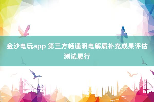 金沙电玩app 第三方畅通明电解质补充成果评估测试履行