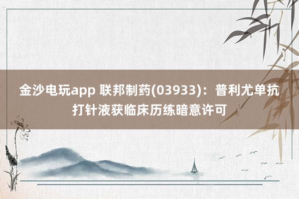 金沙电玩app 联邦制药(03933)：普利尤单抗打针液获临床历练暗意许可